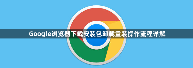 Google浏览器下载安装包卸载重装操作流程详解1