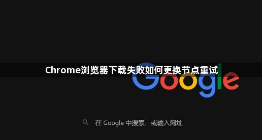 Chrome浏览器下载失败如何更换节点重试1