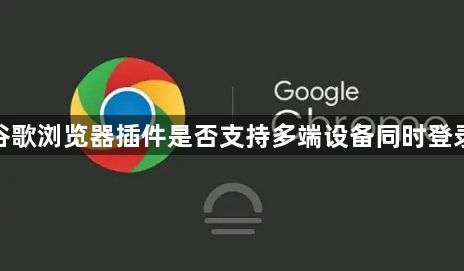 谷歌浏览器插件是否支持多端设备同时登录1