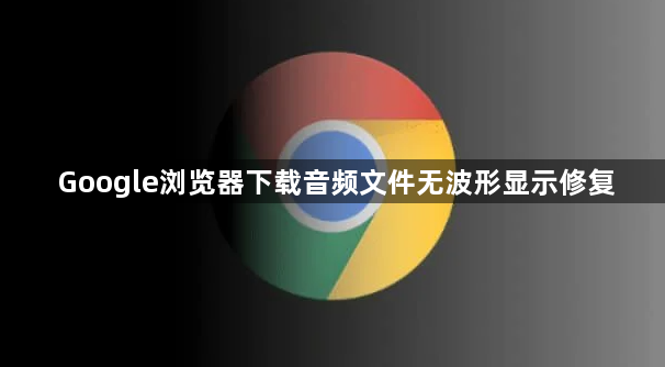 Google浏览器下载音频文件无波形显示修复1