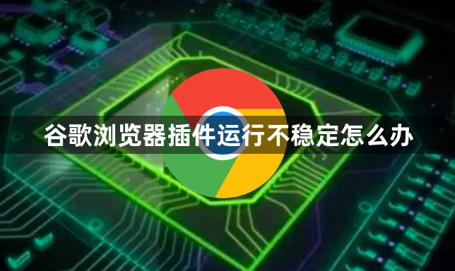 谷歌浏览器插件运行不稳定怎么办1