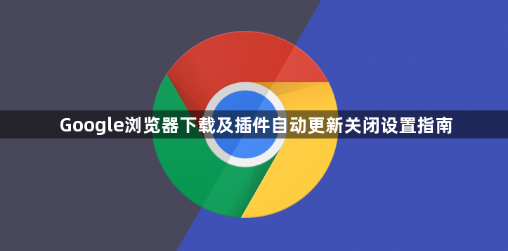 Google浏览器下载及插件自动更新关闭设置指南1
