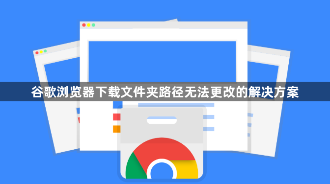 谷歌浏览器下载文件夹路径无法更改的解决方案1