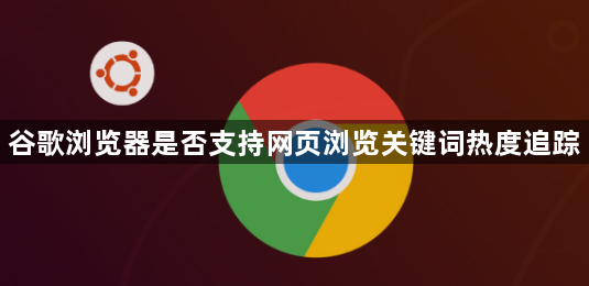 谷歌浏览器是否支持网页浏览关键词热度追踪1