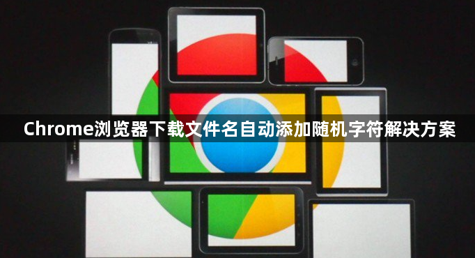 Chrome浏览器下载文件名自动添加随机字符解决方案1