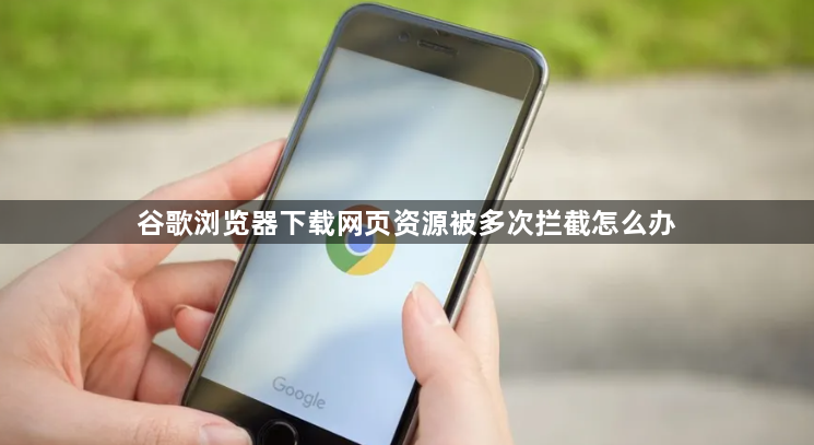 谷歌浏览器下载网页资源被多次拦截怎么办1