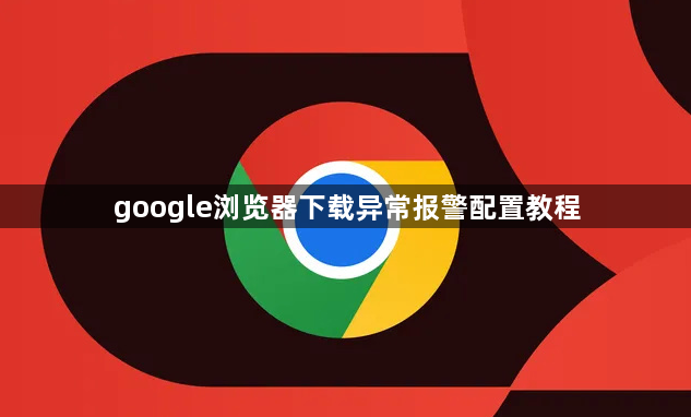 google浏览器下载异常报警配置教程1