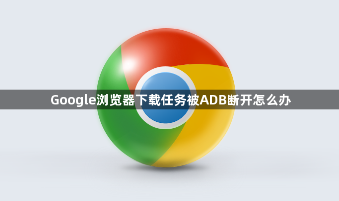 Google浏览器下载任务被ADB断开怎么办1