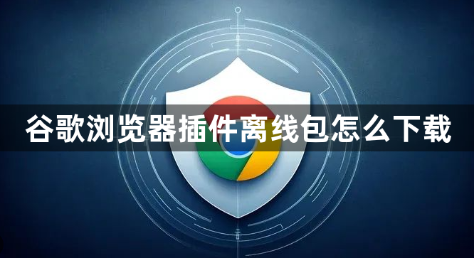 谷歌浏览器插件离线包怎么下载1