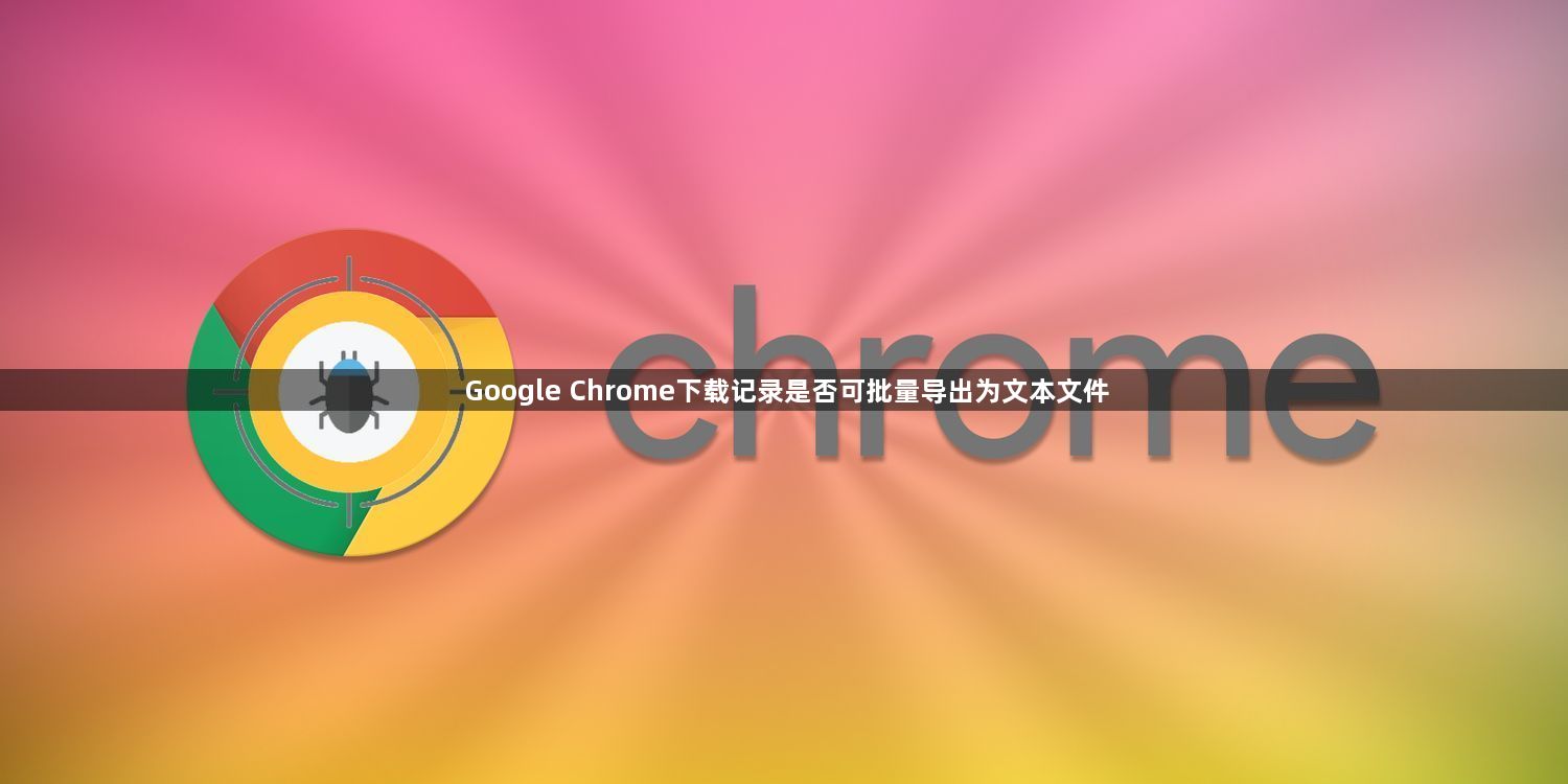 Google Chrome下载记录是否可批量导出为文本文件1