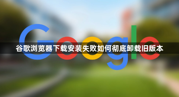 谷歌浏览器下载安装失败如何彻底卸载旧版本1