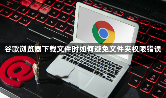 谷歌浏览器下载文件时如何避免文件夹权限错误1