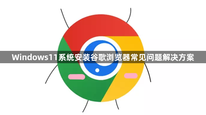 Windows11系统安装谷歌浏览器常见问题解决方案1