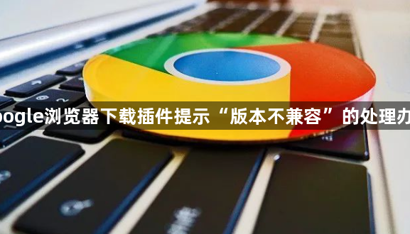 google浏览器下载插件提示“版本不兼容”的处理办法1