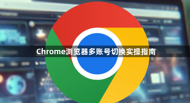 Chrome浏览器多账号切换实操指南1