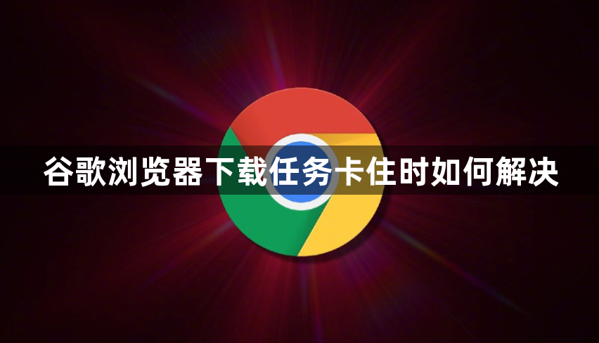 谷歌浏览器下载任务卡住时如何解决1