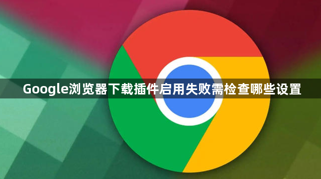 Google浏览器下载插件启用失败需检查哪些设置1