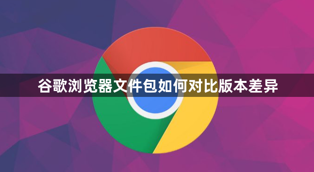 谷歌浏览器文件包如何对比版本差异1