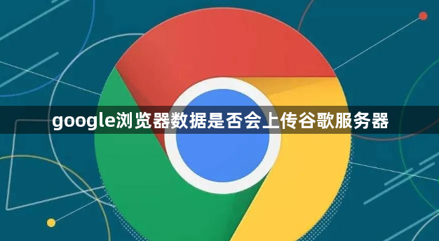 google浏览器数据是否会上传谷歌服务器1