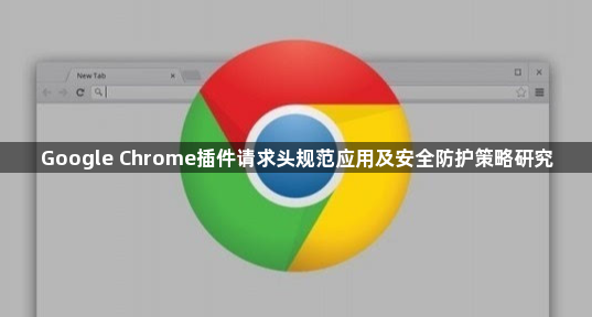 Google Chrome插件请求头规范应用及安全防护策略研究1