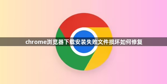 chrome浏览器下载安装失败文件损坏如何修复1