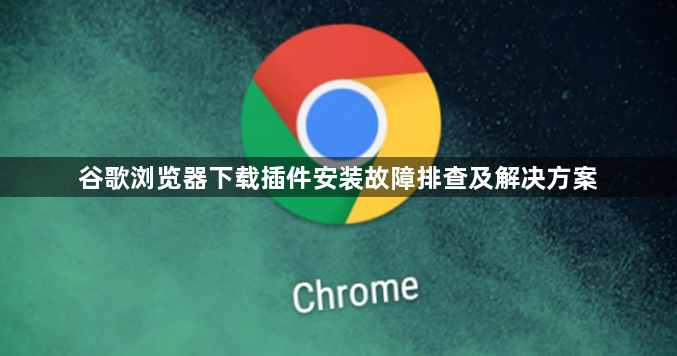 谷歌浏览器下载插件安装故障排查及解决方案1