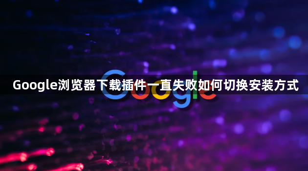 Google浏览器下载插件一直失败如何切换安装方式1