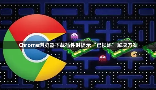 Chrome浏览器下载插件时提示“已损坏”解决方案1