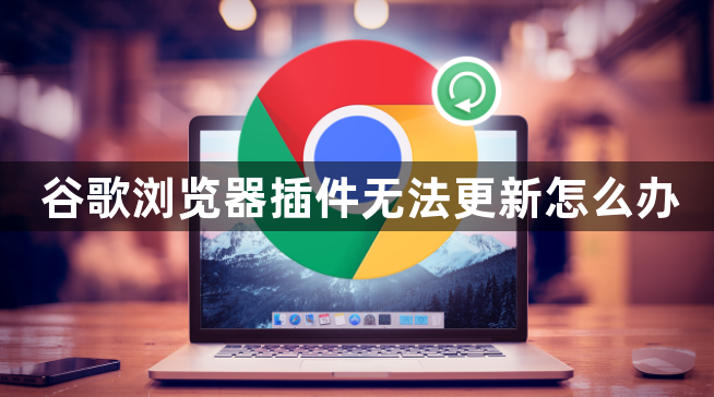 谷歌浏览器插件无法更新怎么办1