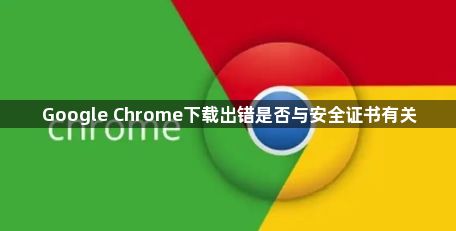 Google Chrome下载出错是否与安全证书有关1