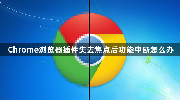 Chrome浏览器插件失去焦点后功能中断怎么办1