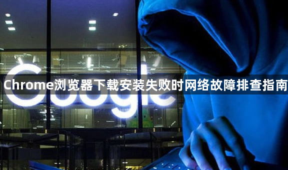 Chrome浏览器下载安装失败时网络故障排查指南1
