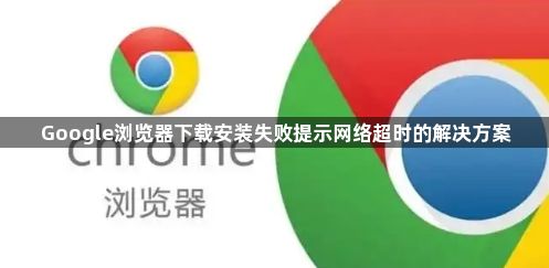 Google浏览器下载安装失败提示网络超时的解决方案1