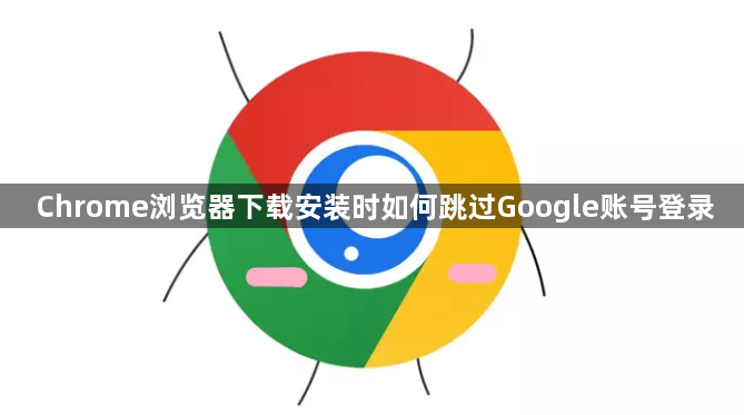 Chrome浏览器下载安装时如何跳过Google账号登录1