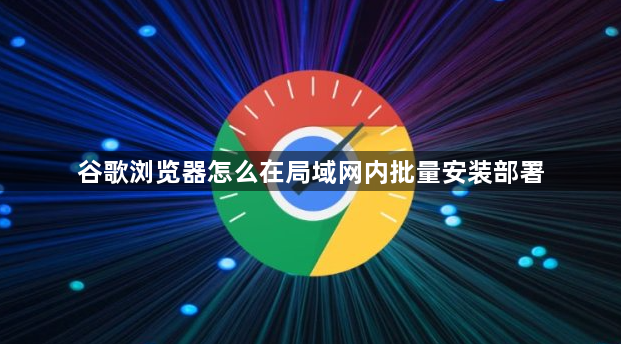 谷歌浏览器怎么在局域网内批量安装部署1