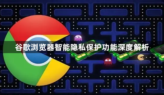 谷歌浏览器智能隐私保护功能深度解析1