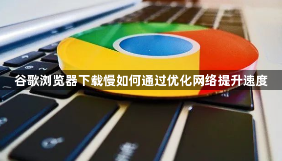 谷歌浏览器下载慢如何通过优化网络提升速度1