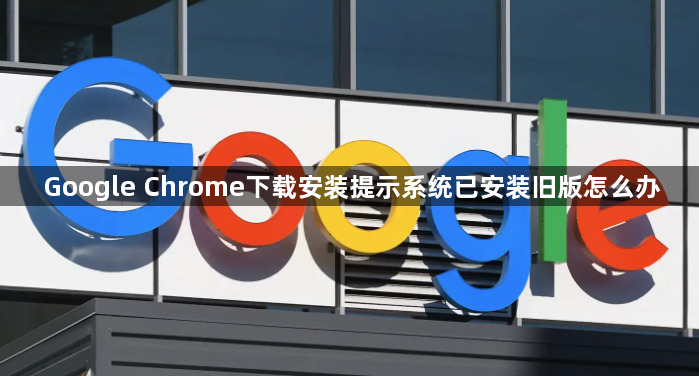 Google Chrome下载安装提示系统已安装旧版怎么办1