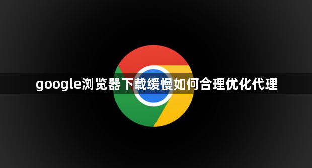 google浏览器下载缓慢如何合理优化代理1