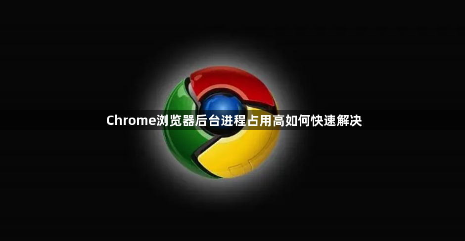 Chrome浏览器后台进程占用高如何快速解决1