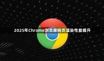 2025年Chrome浏览器网页渲染性能提升1
