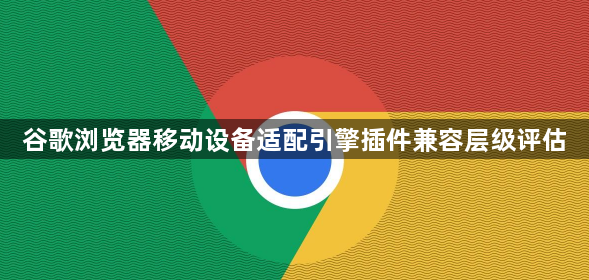 谷歌浏览器移动设备适配引擎插件兼容层级评估1