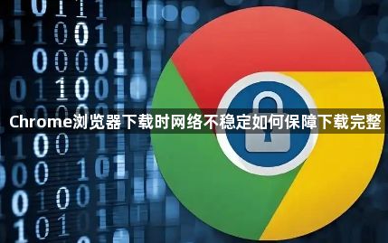 Chrome浏览器下载时网络不稳定如何保障下载完整1