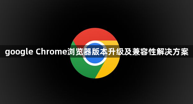 google Chrome浏览器版本升级及兼容性解决方案1