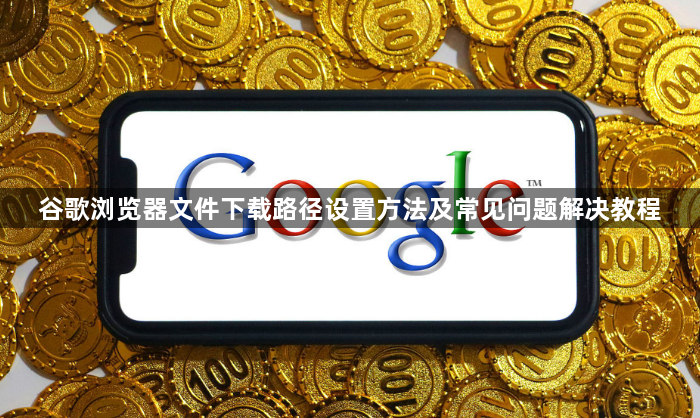 谷歌浏览器文件下载路径设置方法及常见问题解决教程1