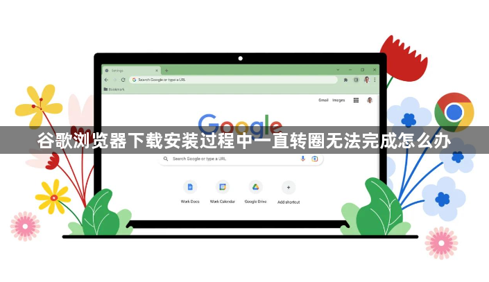 谷歌浏览器下载安装过程中一直转圈无法完成怎么办1