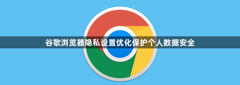 谷歌浏览器隐私设置优化保护个人数据安全1