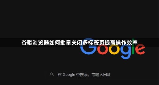 谷歌浏览器如何批量关闭多标签页提高操作效率1