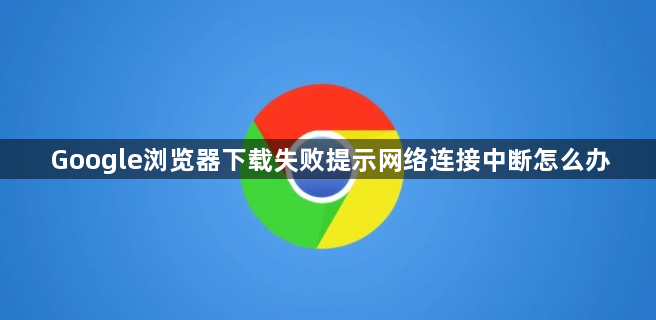 Google浏览器下载失败提示网络连接中断怎么办1