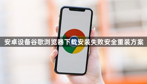 安卓设备谷歌浏览器下载安装失败安全重装方案1